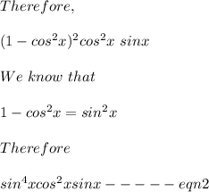 Therefore,\\\\(1-cos^2x)^2cos^2x\ sinx\\\\We\ know\ that\\\\1-cos^2x = sin^2x\\\\Therefore\\\\sin^4xcos^2x sinx ----- eqn 2