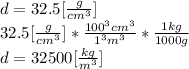 d =32.5[\frac{g}{cm^{3}}]\\32.5[\frac{g}{cm^{3}}]*\frac{100^{3}cm^{3} }{1^{3} m^{3} }*\frac{1kg}{1000g}\\  d= 32500[\frac{kg}{m^{3} } ]