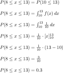 P(8\leq x\leq 13)=P(10\leqx\leq 13)\\\\P(8\leq x\leq 13)=\int_{10}^{13} f(x)\, dx\\\\P(8\leq x\leq 13)=\int_{10}^{13} \frac{1}{10} \, dx\\\\P(8\leq x\leq 13)=\frac{1}{10} \cdot [x]_{10}^{13}\\\\P(8\leq x\leq 13)=\frac{1}{10} \cdot (13-10)\\\\P(8\leq x\leq 13)=\frac{3}{10}\\\\P(8\leq x\leq 13)=0.3