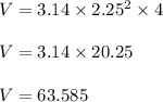 V = 3.14 \times 2.25^2 \times 4\\\\V = 3.14 \times 20.25\\\\V = 63.585