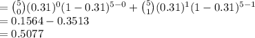 ={5\choose 0}(0.31)^{0}(1-0.31)^{5-0}+{5\choose 1}(0.31)^{1}(1-0.31)^{5-1}\\=0.1564-0.3513\\=0.5077