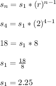 s_n = s_1*(r)^{n-1}\\\\s_4 = s_1*(2)^{4-1}\\\\18 = s_1*8\\\\s_1 = \frac{18}{8}\\\\s_1 = 2.25