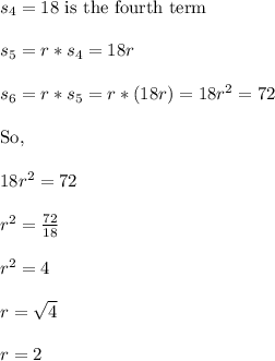 s_4 = 18\text{ is the fourth term}\\\\s_5 = r*s_4 = 18r\\\\s_6 = r*s_5 = r*(18r) = 18r^2 = 72\\\\\text{So,}\\\\18r^2 = 72\\\\r^2 = \frac{72}{18}\\\\r^2 = 4\\\\r = \sqrt{4}\\\\r = 2