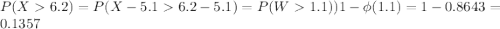 P(X  6.2) = P(X-5.1  6.2-5.1) = P(W  1.1) ) 1- \phi(1.1) = 1-0.8643 = 0.1357