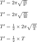 T'=2\pi\sqrt{\frac{m}{k'} }\\\\T'=2\pi\sqrt{\frac{m}{4k} }\\\\T'=\frac{1}{2} \times  2\pi\sqrt{\frac{m}{k} } }\\\\T'=\frac{1}{2} \times T