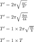 T'=2\pi\sqrt{\frac{m'}{k'} }\\\\T'=2\pi\sqrt{\frac{4m}{4k} }\\\\T'=1 \times  2\pi\sqrt{\frac{m}{k} } }\\\\T'=1 \times T