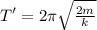 T'=2\pi\sqrt{\frac{2m}{k} }