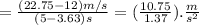 = \frac{(22.75 - 12)m/s}{(5-3.63)s} = (\frac{10.75}{1.37}).\frac{m}{s^2}