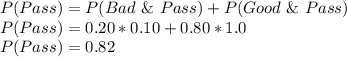 P(Pass) =P(Bad\ \&\ Pass) +P(Good\ \&\ Pass) \\P(Pass) =0.20*0.10+0.80*1.0\\P(Pass) =0.82