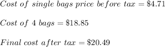 Cost\ of\ single\ bags\ price\ before\ tax=\$4.71\\\\Cost\ of\ 4\ bags=\$18.85\\\\Final\ cost\ after\ tax=\$20.49