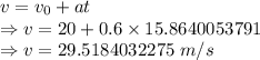 v=v_0+at\\\Rightarrow v=20+0.6\times 15.8640053791\\\Rightarrow v=29.5184032275\ m/s