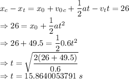 x_c-x_t=x_0+v_0_{c}+\dfrac{1}{2}at-v_{t}t=26\\\Rightarrow 26=x_0+\dfrac{1}{2}at^2\\\Rightarrow 26+49.5=\dfrac{1}{2}0.6t^2\\\Rightarrow t=\sqrt{\dfrac{2(26+49.5)}{0.6}}\\\Rightarrow t=15.8640053791\ s