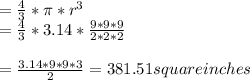 =\frac{4}{3}*\pi*r^{3}\\=\frac{4}{3}*3.14*\frac{9*9*9}{2*2*2}\\\\=\frac{3.14*9*9*3}{2}=381.51square inches
