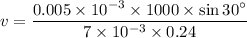 v = \dfrac{0.005\times 10^{-3}\times 1000\times \sin 30^{\circ}}{7\times 10^{-3}\times 0.24}