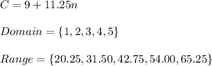 C=9+11.25n\\\\Domain=\{1,2,3,4,5\}\\\\Range=\{20.25,31.50,42.75,54.00,65.25\}
