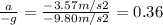 \frac{a}{-g} =\frac{-3.57 m/s2}{-9.80m/s2} = 0.36