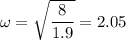 \omega = \sqrt{\dfrac{8}{1.9}} = 2.05