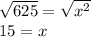 \sqrt{625} = \sqrt{x^{2} } \\15 = x