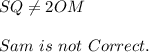 SQ\not=2OM\\\\Sam\ is\ not\ Correct.