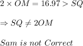 2\times OM=16.97SQ\\\\\Rightarrow SQ\not=2OM\\\\Sam\ is\ not\ Correct