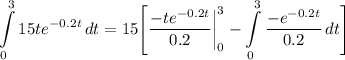 \displaystyle \int\limits^3_0 {15te^{-0.2t}} \, dt = 15 \Bigg[ \frac{-te^{-0.2t}}{0.2} \bigg| \limits^3_0 - \int\limits^3_0 {\frac{-e^{-0.2t}}{0.2}} \, dt \Bigg]