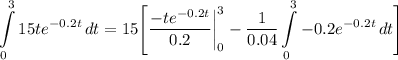 \displaystyle \int\limits^3_0 {15te^{-0.2t}} \, dt = 15 \Bigg[ \frac{-te^{-0.2t}}{0.2} \bigg| \limits^3_0 - \frac{1}{0.04} \int\limits^3_0 {-0.2e^{-0.2t}} \, dt \Bigg]