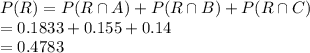 P (R)=P(R\cap A)+P(R\cap B)+P(R\cap C)\\=0.1833+0.155+0.14\\=0.4783