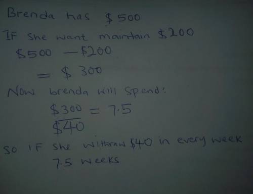Brenda has $500 in her bank account. Every week she withdraws $40 for miscellaneous expenses. How ma