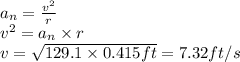 a_n=\frac{v^2}{r}\\v^2=a_n\times r\\v=\sqrt{129.1\times 0.415 ft}=7.32 ft/s