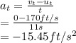 a_t=\frac{v_t-u_t}{t}\\= \frac{0-170ft/s}{11s}\\=-15.45ft/s^2