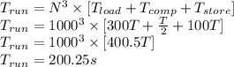 T_{run}=N^3 \times [T_{load}+T_{comp}+T_{store}]\\T_{run}=1000^3 \times [300T+\frac{T}{2}+100T]\\T_{run}=1000^3 \times [400.5T]\\T_{run}=200.25 s