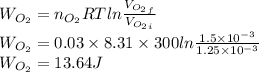 W_{O_2}=n_{O_2}RTln\frac{V_{O_2_f}}{V_{O_2_i}}\\W_{O_2}=0.03\times 8.31 \times 300 ln\frac{1.5\times 10^{-3}}{1.25\times 10^{-3}}\\W_{O_2}=13.64 J