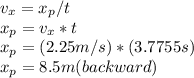 v_{x}=x_{p}/t\\ x_{p}=v_{x}*t\\x_{p}=(2.25m/s)*(3.7755s)\\x_{p}=8.5m(backward)