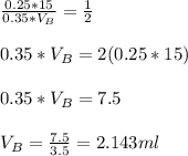 \frac{0.25*15}{0.35*V_B} =\frac{1}{2}\\\\0.35*V_B =2(0.25*15)\\\\0.35*V_B = 7.5\\\\V_B  = \frac{7.5}{3.5} = 2.143 ml