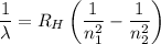 \dfrac{1}{\lambda} = R_{H}\left ( \dfrac{1 }{n_{1}^{2}} - \dfrac{1 }{n_{2}^{2}} \right )