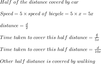 Half\ of\ the\ distance\ coverd\ by\ car\\\\Speed=5\times speed\ of\ bicycle=5\times x=5x\\\\distance=\frac{d}{2}\\\\Time\ taken\ to\ cover\ this\ half\ distance=\frac{\frac{d}{2}}{5x}\\\\Time\ taken\ to\ cover\ this\ half\ distance=\frac{d}{10x}\\\\Other\ half\ distance\ is\ covered\ by\ walking