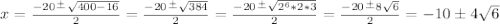 x=\frac{-20\frac{+}{} \sqrt{400-16} }{2}=\frac{-20\frac{+}{} \sqrt{384} }{2}=\frac{-20\frac{+}{} \sqrt{2^6*2*3} }{2}=\frac{-20\frac{+}{} 8\sqrt{6} }{2} = -10\pm4\sqrt {6}