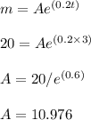 m=Ae^{(0.2t)}\\\\20=Ae^{(0.2\times 3)}\\\\A=20/e^{(0.6)}\\\\A=10.976
