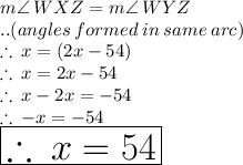m \angle \: WXZ  = m \angle \: WYZ \\  ..(angles \: formed \: in \: same \: arc) \\  \therefore \: x \degree = (2x - 54)\degree \\ \therefore \: x  = 2x - 54 \\ \therefore \: x   -  2x  = - 54 \\ \therefore \:  - x  = - 54 \\  \huge \purple{ \boxed{\therefore \:  x  =  54}}