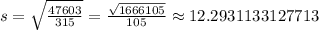 s=\sqrt{\frac{47603}{315}}=\frac{\sqrt{1666105}}{105}\approx 12.2931133127713