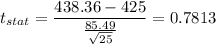 t_{stat} = \displaystyle\frac{438.36 - 425}{\frac{85.49}{\sqrt{25}} } = 0.7813