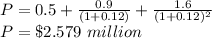 P = 0.5+\frac{0.9}{(1+0.12)} +\frac{1.6}{(1+0.12)^2}\\P=\$2.579\ million