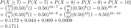 P(X\geq 7)=P(X=7)+P(X=8)+P(X=9)+P(X=10)\\={10\choose 7}(0.50)^{7}(1-0.50)^{10-7}+{10\choose 8}(0.50)^{8}(1-0.50)^{10-8}\\+{10\choose 9}(0.50)^{9}(1-0.50)^{10-9}+{10\choose 10}(0.50)^{10}(1-0.50)^{10-10}\\=0.1172+0.044+0.009+0.0009\\=0.1711