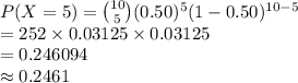 P (X=5)={10\choose 5}(0.50)^{5}(1-0.50)^{10-5}\\=252\times 0.03125\times0.03125\\=0.246094\\\approx 0.2461