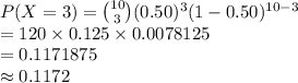 P (X=3)={10\choose 3}(0.50)^{3}(1-0.50)^{10-3}\\=120\times 0.125\times0.0078125\\=0.1171875\\\approx 0.1172