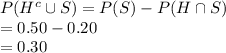 P(H^{c}\cup S)=P(S)-P(H\cap S) \\= 0.50-0.20\\=0.30