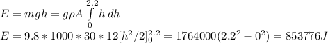 E = mgh = g\rho A\int\limits^{2.2}_0 {h} \, dh\\E = 9.8*1000*30*12[h^2/2]^{2.2}_0 = 1764000(2.2^2 - 0^2) = 853776 J
