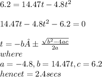 6.2=14.47t-4.8t^{2}\\\\14.47t-4.8t^{2}-6.2=0\\\using\\t=-b±\frac{\sqrt{b^{2}-4ac} }{2a}\\ where \\a=-4.8, b=14.47t, c=6.2\\hence t=2.4secs