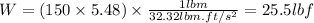 W = (150 \times 5.48)\times \frac{1 lbm}{32.32 lbm. ft/s^2} = 25.5 lbf