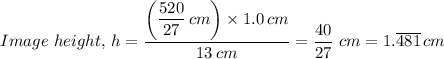 Image \ height, \, h = \dfrac{\left(\dfrac{520}{27} \, cm\right) \times 1.0 \, cm}{13 \, cm} =\dfrac{40}{27} \ cm = 1. \overline{481} \, cm
